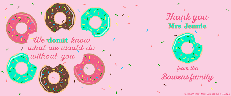 Perfect personalised leaving gift with this Haluna Happy Names design: ring of 6 bitten doughnuts frame the text 'we donut know what we will do without you' plus message or name on reverse. choice of pink, aqua or fawn backgrounds